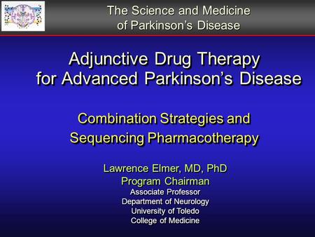 Adjunctive Drug Therapy for Advanced Parkinson’s Disease Combination Strategies and Sequencing Pharmacotherapy Lawrence Elmer, MD, PhD Program Chairman.
