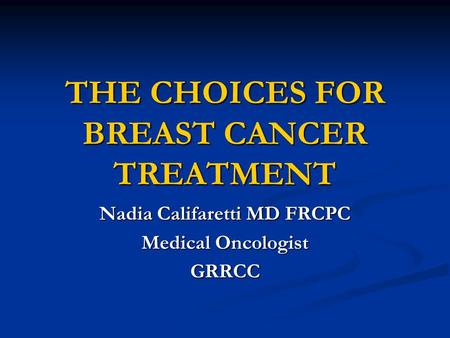 THE CHOICES FOR BREAST CANCER TREATMENT Nadia Califaretti MD FRCPC Medical Oncologist GRRCC.