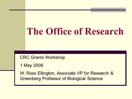 The Office of Research CRC Grants Workshop 1 May 2008 W. Ross Ellington, Associate VP for Research & Greenberg Professor of Biological Science.