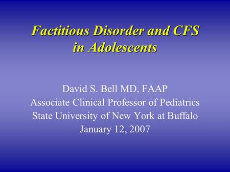 Factitious Disorder and CFS in Adolescents David S. Bell MD, FAAP Associate Clinical Professor of Pediatrics State University of New York at Buffalo January.