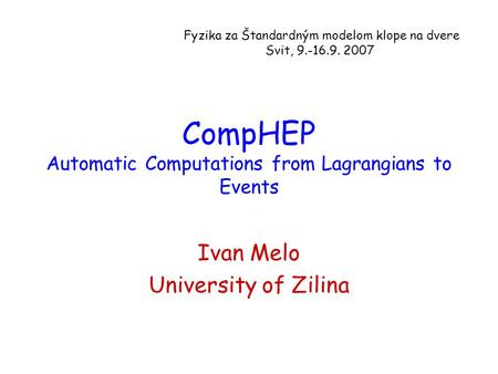 CompHEP Automatic Computations from Lagrangians to Events Ivan Melo University of Zilina Fyzika za Štandardným modelom klope na dvere Svit, 9.-16.9. 2007.