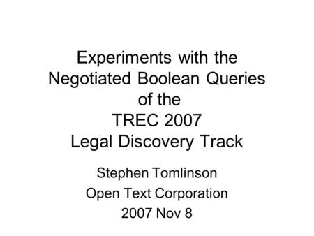 Experiments with the Negotiated Boolean Queries of the TREC 2007 Legal Discovery Track Stephen Tomlinson Open Text Corporation 2007 Nov 8.