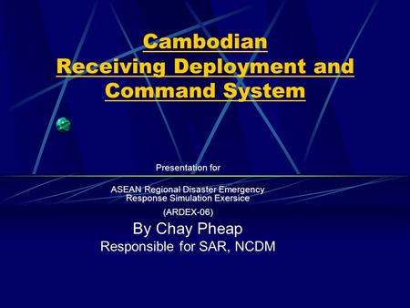 Cambodian Receiving Deployment and Command System Presentation for ASEAN Regional Disaster Emergency Response Simulation Exersice (ARDEX-06) By Chay Pheap.