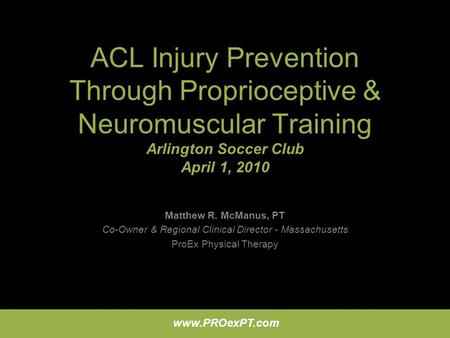 ACL Injury Prevention Through Proprioceptive & Neuromuscular Training Arlington Soccer Club April 1, 2010 Matthew R. McManus, PT Co-Owner & Regional Clinical.