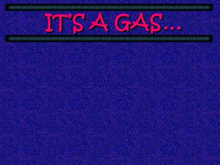 IT’S A GAS… Gases have some interesting characteristics that have fascinated scientists for 300 years. The first gas to be studied was air & it was a.