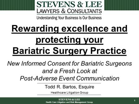 1 Todd R. Bartos, Esquire Healthcare Litigation Group Rewarding excellence and protecting your Bariatric Surgery Practice New Informed Consent for Bariatric.