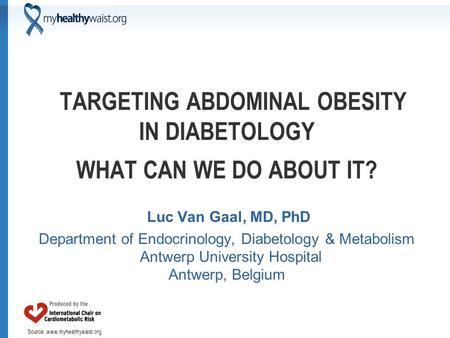 Source: www.myhealthywaist.org TARGETING ABDOMINAL OBESITY IN DIABETOLOGY WHAT CAN WE DO ABOUT IT? Luc Van Gaal, MD, PhD Department of Endocrinology, Diabetology.