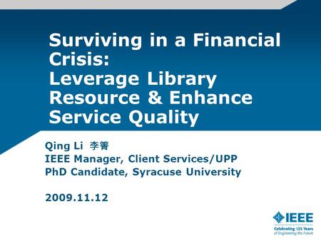 Surviving in a Financial Crisis: Leverage Library Resource & Enhance Service Quality Qing Li 李箐 IEEE Manager, Client Services/UPP PhD Candidate, Syracuse.