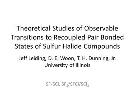 Theoretical Studies of Observable Transitions to Recoupled Pair Bonded States of Sulfur Halide Compounds Jeff Leiding, D. E. Woon, T. H. Dunning, Jr. University.