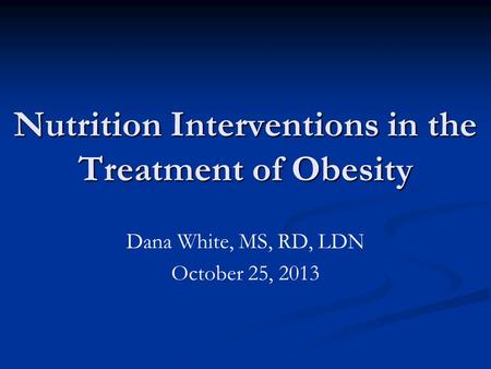 Nutrition Interventions in the Treatment of Obesity Dana White, MS, RD, LDN October 25, 2013.