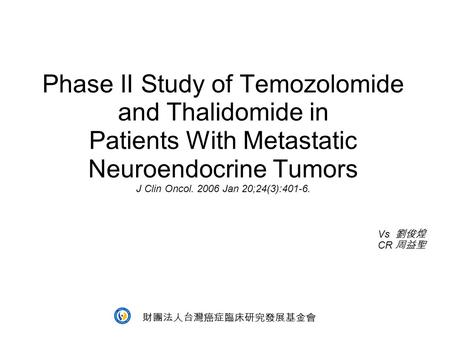 Phase II Study of Temozolomide and Thalidomide in Patients With Metastatic Neuroendocrine Tumors J Clin Oncol. 2006 Jan 20;24(3):401-6. Vs 劉俊煌 CR 周益聖 財團法人台灣癌症臨床研究發展基金會.