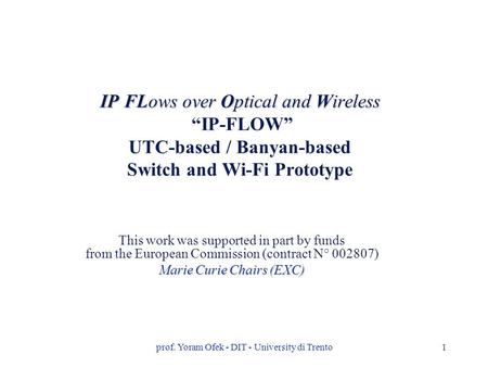 Prof. Yoram Ofek - DIT - University di Trento1 IP FLows over Optical and Wireless IP FLows over Optical and Wireless “IP-FLOW” UTC-based / Banyan-based.