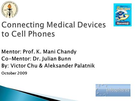 Connecting Medical Devices to Cell Phones Mentor: Prof. K. Mani Chandy Co-Mentor: Dr. Julian Bunn By: Victor Chu & Aleksander Palatnik October 2009.