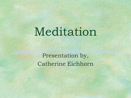 Meditation Presentation by, Catherine Eichhorn. Meditation §A self-directed practice for relaxing the body and calming the mind. §Origins in Eastern religious.