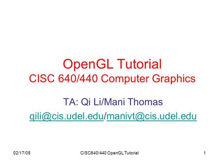 02/17/05CISC640/440 OpenGL Tutorial1 OpenGL Tutorial CISC 640/440 Computer Graphics TA: Qi Li/Mani Thomas