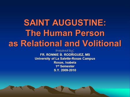 SAINT AUGUSTINE: The Human Person as Relational and Volitional Prepared by : FR. RONNIE B. RODRIGUEZ, MS University of La Salette-Roxas Campus Roxas, Isabela.