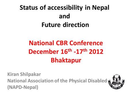Status of accessibility in Nepal and Future direction National CBR Conference December 16 th -17 th 2012 Bhaktapur Kiran Shilpakar National Association.