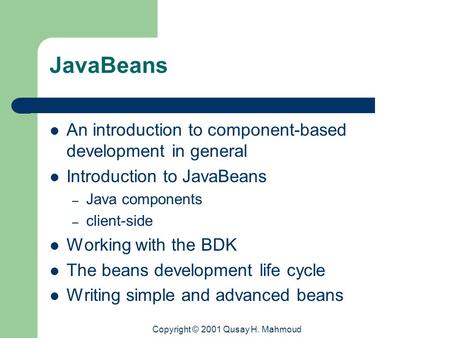 Copyright © 2001 Qusay H. Mahmoud JavaBeans An introduction to component-based development in general Introduction to JavaBeans – Java components – client-side.