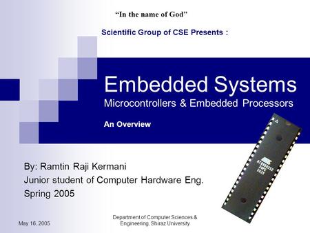 May 16, 2005 Department of Computer Sciences & Engineering, Shiraz University Embedded Systems Microcontrollers & Embedded Processors An Overview By: Ramtin.