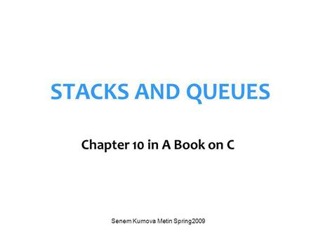 Senem Kumova Metin Spring2009 STACKS AND QUEUES Chapter 10 in A Book on C.