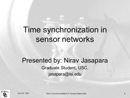 April 28 th 2005 Time Synchronization in Sensor Networks 1 Time synchronization in sensor networks Presented by: Nirav Jasapara Graduate Student, USC.