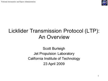 National Aeronautics and Space Administration 1 Licklider Transmission Protocol (LTP): An Overview Scott Burleigh Jet Propulsion Laboratory California.