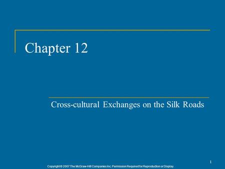 Copyright © 2007 The McGraw-Hill Companies Inc. Permission Required for Reproduction or Display. 1 Chapter 12 Cross-cultural Exchanges on the Silk Roads.