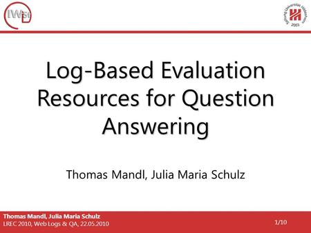 Thomas Mandl, Julia Maria Schulz LREC 2010, Web Logs & QA, 22.05.2010 1/10 Log-Based Evaluation Resources for Question Answering Thomas Mandl, Julia Maria.