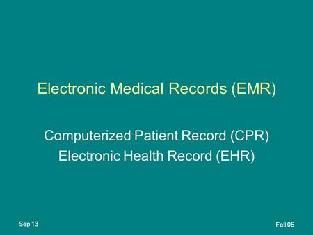 Sep 13 Fall 05 Electronic Medical Records (EMR) Computerized Patient Record (CPR) Electronic Health Record (EHR)