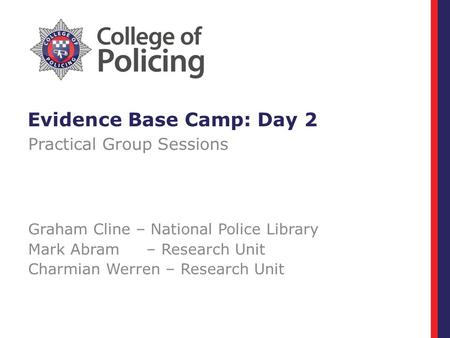 Evidence Base Camp: Day 2 Practical Group Sessions Graham Cline – National Police Library Mark Abram – Research Unit Charmian Werren – Research Unit.