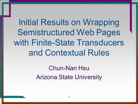 1 Initial Results on Wrapping Semistructured Web Pages with Finite-State Transducers and Contextual Rules Chun-Nan Hsu Arizona State University.