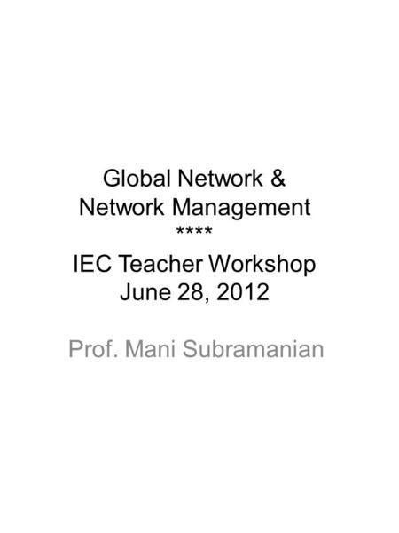 Global Network & Network Management **** IEC Teacher Workshop June 28, 2012 Prof. Mani Subramanian.