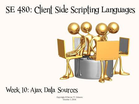 SE 480: Client Side Scripting Languages Week 10: Ajax Data Sources Copyright © Steven W. Johnson October 1, 2014.