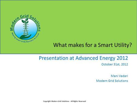 What makes for a Smart Utility? Presentation at Advanced Energy 2012 October 31st, 2012 Mani Vadari Modern Grid Solutions Copyright Modern Grid Solutions.