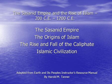 The Sasanid Empire and the Rise of Islam – 200 C.E. – 1200 C.E. The Sasanid Empire The Origins of Islam The Rise and Fall of the Caliphate Islamic Civilization.