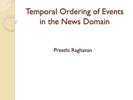 Temporal Ordering of Events in the News Domain Preethi Raghavan.