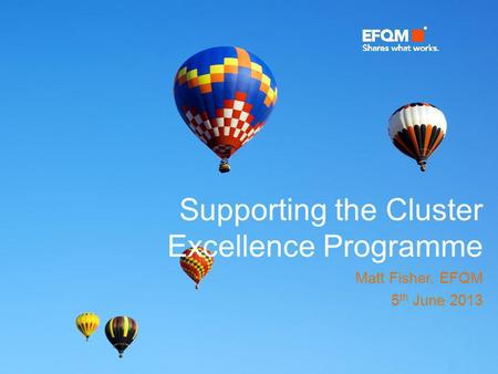 Supporting the Cluster Excellence Programme Matt Fisher, EFQM 5 th June 2013.