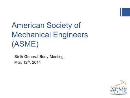 American Society of Mechanical Engineers (ASME) Sixth General Body Meeting Mar. 12 th, 2014.