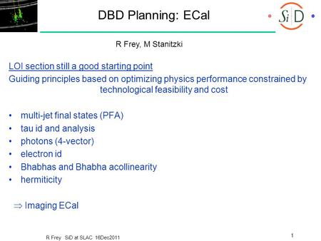 R Frey SiD at SLAC 16Dec2011 1 DBD Planning: ECal LOI section still a good starting point Guiding principles based on optimizing physics performance constrained.