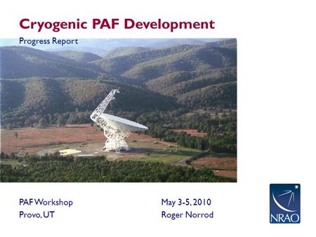Cryogenic PAF Development Progress Report PAF WorkshopMay 3-5, 2010 Provo, UTRoger Norrod.