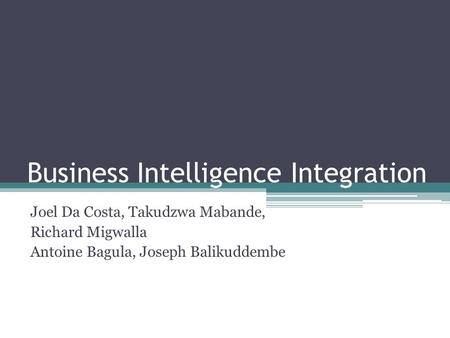 Business Intelligence Integration Joel Da Costa, Takudzwa Mabande, Richard Migwalla Antoine Bagula, Joseph Balikuddembe.