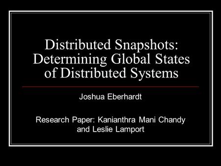 Distributed Snapshots: Determining Global States of Distributed Systems Joshua Eberhardt Research Paper: Kanianthra Mani Chandy and Leslie Lamport.