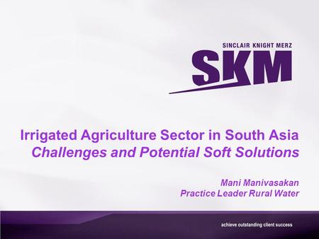Irrigated Agriculture Sector in South Asia Challenges and Potential Soft Solutions Mani Manivasakan Practice Leader Rural Water.