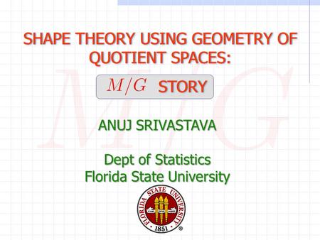 SHAPE THEORY USING GEOMETRY OF QUOTIENT SPACES: STORY STORY SHAPE THEORY USING GEOMETRY OF QUOTIENT SPACES: STORY STORY ANUJ SRIVASTAVA Dept of Statistics.
