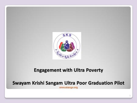 Engagement with Ultra Poverty Swayam Krishi Sangam Ultra Poor Graduation Pilot www.sksngo.org 1.