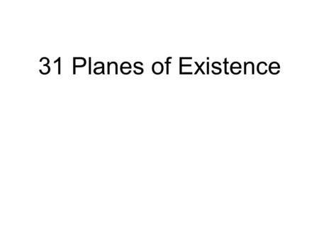 31 Planes of Existence. Literal view : These are actual places of existence. Psychological view : These are states of mind. Composite view.
