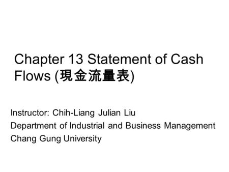 Chapter 13 Statement of Cash Flows ( 現金流量表 ) Instructor: Chih-Liang Julian Liu Department of Industrial and Business Management Chang Gung University.