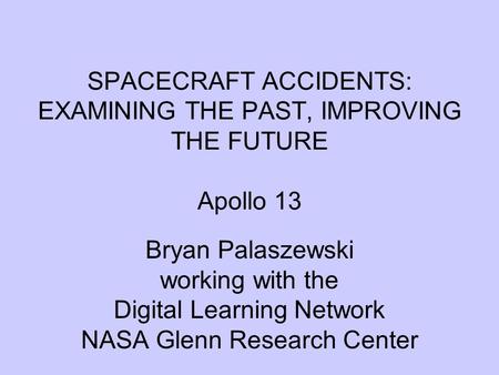 SPACECRAFT ACCIDENTS: EXAMINING THE PAST, IMPROVING THE FUTURE Apollo 13 Bryan Palaszewski working with the Digital Learning Network NASA Glenn Research.