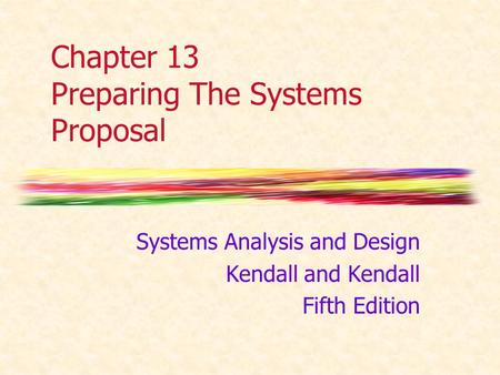 Chapter 13 Preparing The Systems Proposal Systems Analysis and Design Kendall and Kendall Fifth Edition.