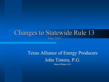 Changes to Statewide Rule 13 June, 2013 Texas Alliance of Energy Producers John Tintera, P.G. Sebree & Tintera, LLC.